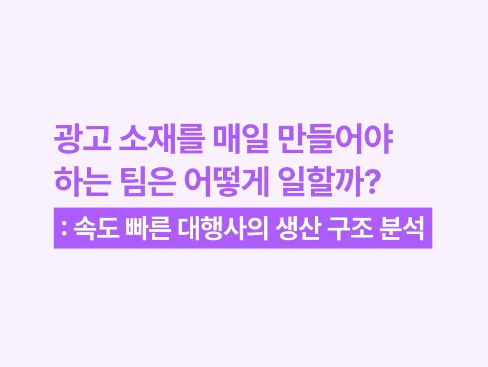 광고 소재를 매일 만들어야 하는 팀은 어떻게 일할까?